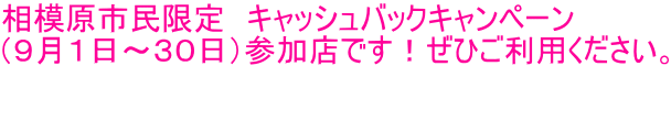 相模原市民限定 キャッシュバックキャンペーン (9月1日~30日)参加店です!ぜひご利用ください。