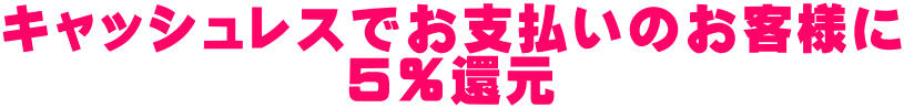 キャッシュレスでお支払いのお客様に 5%還元