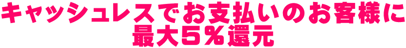 キャッシュレスでお支払いのお客様に 最大5%還元