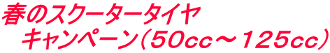 春のスクータータイヤ キャンペーン(50cc~125cc)
