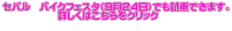 セパル バイクフェスタ(9月24日)でも試乗できます。 詳しくはこちらをクリック